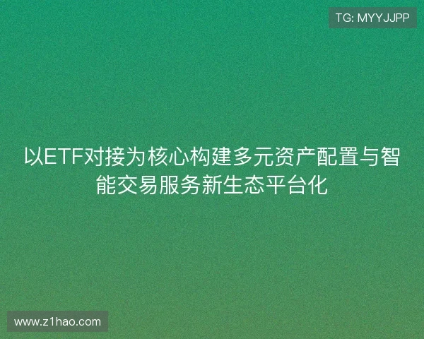 以ETF对接为核心构建多元资产配置与智能交易服务新生态平台化